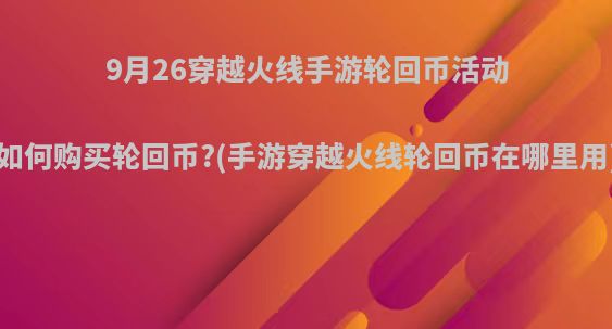 9月26穿越火线手游轮回币活动如何购买轮回币?(手游穿越火线轮回币在哪里用)