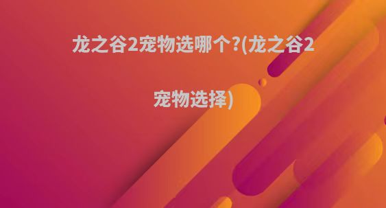 龙之谷2宠物选哪个?(龙之谷2宠物选择)