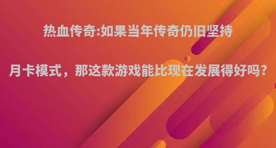 热血传奇:如果当年传奇仍旧坚持月卡模式，那这款游戏能比现在发展得好吗?