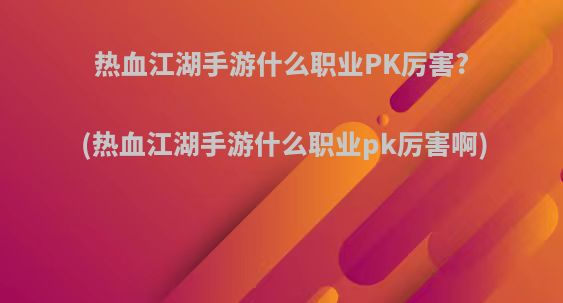 热血江湖手游什么职业PK厉害?(热血江湖手游什么职业pk厉害啊)