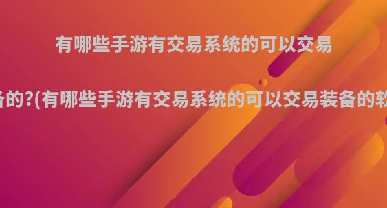 有哪些手游有交易系统的可以交易装备的?(有哪些手游有交易系统的可以交易装备的软件)