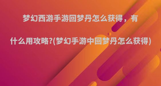 梦幻西游手游回梦丹怎么获得，有什么用攻略?(梦幻手游中回梦丹怎么获得)