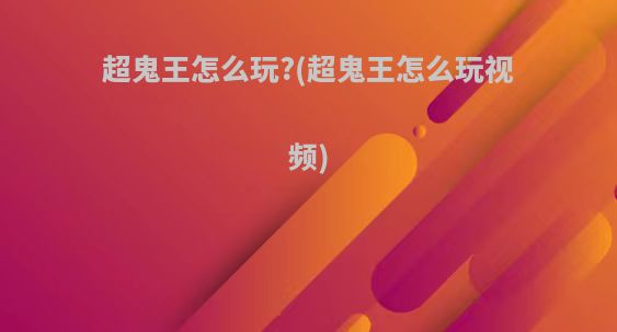 超鬼王怎么玩?(超鬼王怎么玩视频)