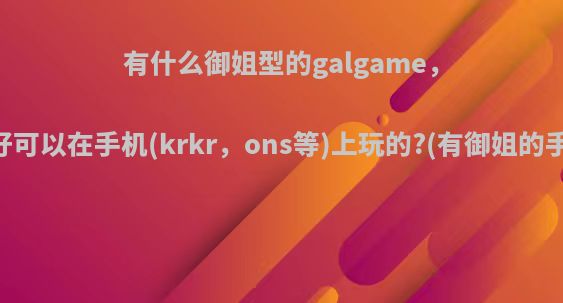 有什么御姐型的galgame，最好可以在手机(krkr，ons等)上玩的?(有御姐的手游)