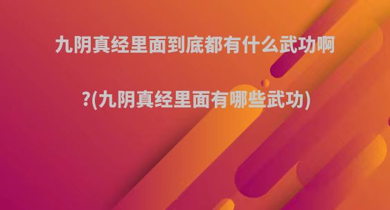 九阴真经里面到底都有什么武功啊?(九阴真经里面有哪些武功)