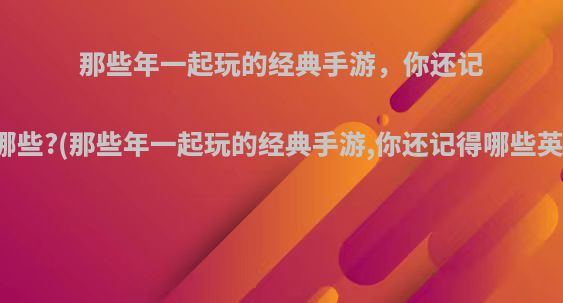 那些年一起玩的经典手游，你还记得哪些?(那些年一起玩的经典手游,你还记得哪些英雄)