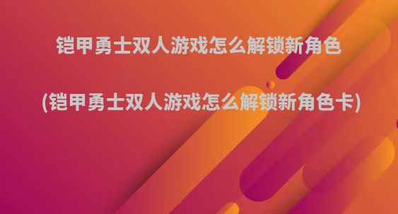 铠甲勇士双人游戏怎么解锁新角色(铠甲勇士双人游戏怎么解锁新角色卡)