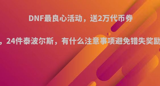 DNF最良心活动，送2万代币券，24件泰波尔斯，有什么注意事项避免错失奖励?