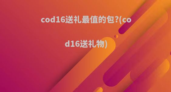 cod16送礼最值的包?(cod16送礼物)
