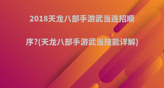 2018天龙八部手游武当连招顺序?(天龙八部手游武当技能详解)