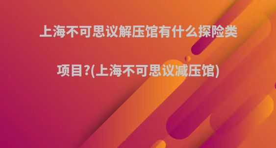 上海不可思议解压馆有什么探险类项目?(上海不可思议减压馆)