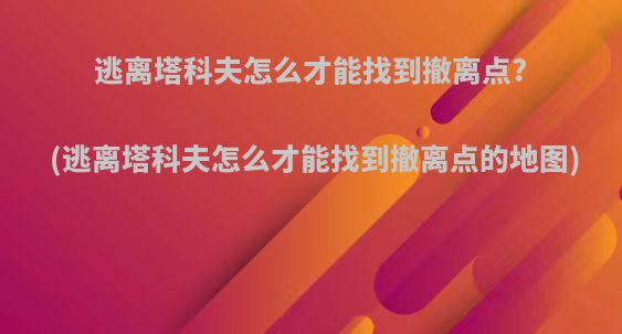 逃离塔科夫怎么才能找到撤离点?(逃离塔科夫怎么才能找到撤离点的地图)