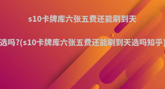 s10卡牌库六张五费还能刷到天选吗?(s10卡牌库六张五费还能刷到天选吗知乎)