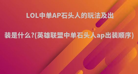 LOL中单AP石头人的玩法及出装是什么?(英雄联盟中单石头人ap出装顺序)