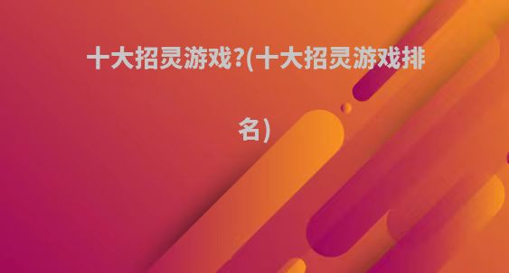 十大招灵游戏?(十大招灵游戏排名)