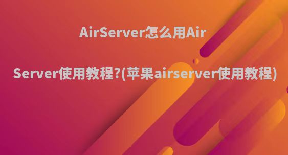 AirServer怎么用AirServer使用教程?(苹果airserver使用教程)