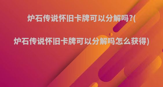 炉石传说怀旧卡牌可以分解吗?(炉石传说怀旧卡牌可以分解吗怎么获得)