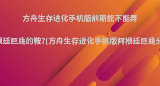 方舟生存进化手机版前期能不能弄到阿根廷巨鹰的鞍?(方舟生存进化手机版阿根廷巨鹰分布图)