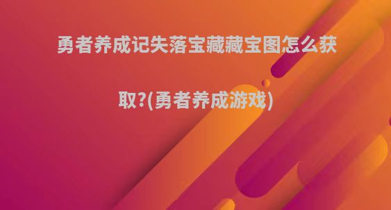 勇者养成记失落宝藏藏宝图怎么获取?(勇者养成游戏)