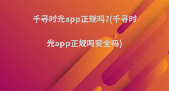 千寻时光app正规吗?(千寻时光app正规吗安全吗)