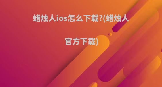 蜡烛人ios怎么下载?(蜡烛人官方下载)