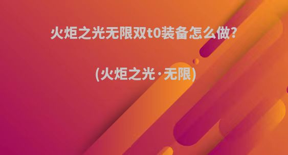 火炬之光无限双t0装备怎么做?(火炬之光·无限)