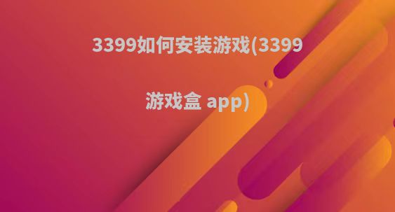 3399如何安装游戏(3399游戏盒 app)