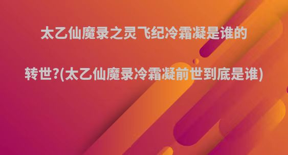 太乙仙魔录之灵飞纪冷霜凝是谁的转世?(太乙仙魔录冷霜凝前世到底是谁)