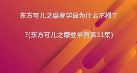 东方可儿之摩登学园为什么不播了?(东方可儿之摩登学园第31集)