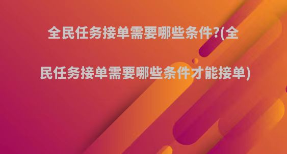 全民任务接单需要哪些条件?(全民任务接单需要哪些条件才能接单)