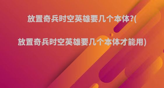 放置奇兵时空英雄要几个本体?(放置奇兵时空英雄要几个本体才能用)