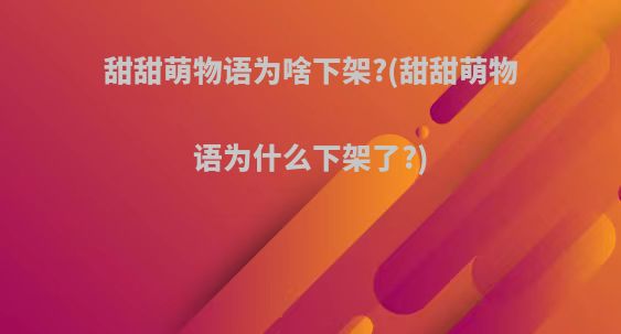 甜甜萌物语为啥下架?(甜甜萌物语为什么下架了?)