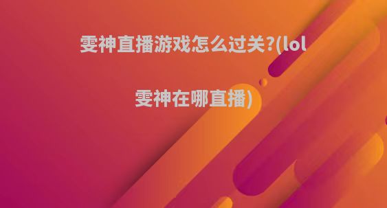 雯神直播游戏怎么过关?(lol雯神在哪直播)