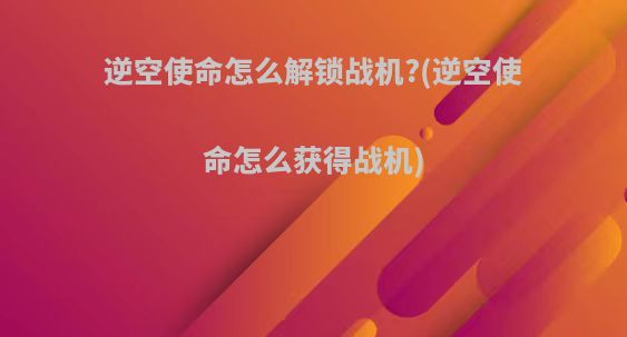 逆空使命怎么解锁战机?(逆空使命怎么获得战机)