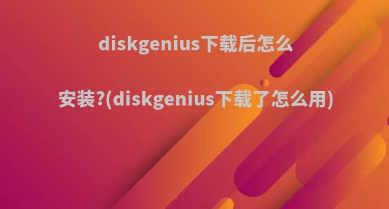 diskgenius下载后怎么安装?(diskgenius下载了怎么用)