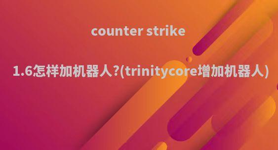 counter strike 1.6怎样加机器人?(trinitycore增加机器人)