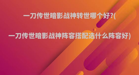 一刀传世暗影战神转世哪个好?(一刀传世暗影战神阵容搭配选什么阵容好)