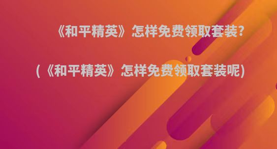 《和平精英》怎样免费领取套装?(《和平精英》怎样免费领取套装呢)