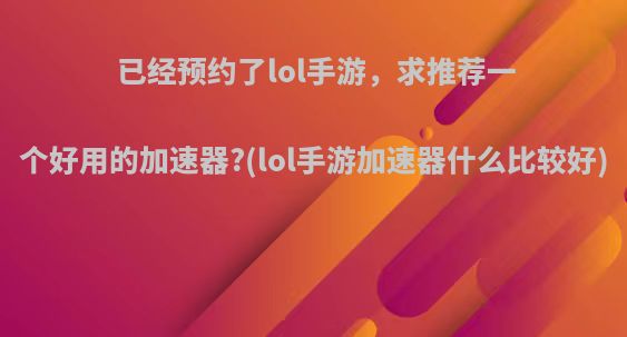 已经预约了lol手游，求推荐一个好用的加速器?(lol手游加速器什么比较好)