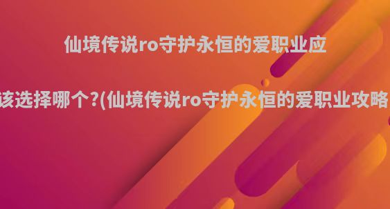 仙境传说ro守护永恒的爱职业应该选择哪个?(仙境传说ro守护永恒的爱职业攻略)