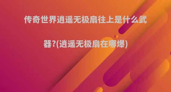 传奇世界逍遥无极扇往上是什么武器?(逍遥无极扇在哪爆)