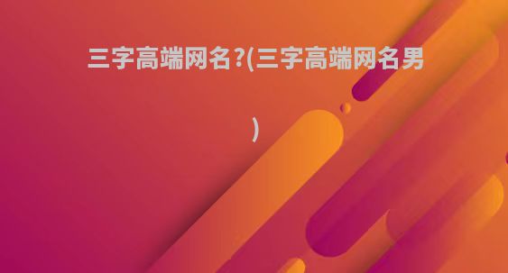三字高端网名?(三字高端网名男)