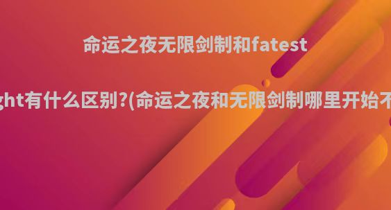 命运之夜无限剑制和fatestaynight有什么区别?(命运之夜和无限剑制哪里开始不一样)