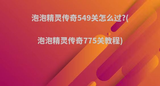 泡泡精灵传奇549关怎么过?(泡泡精灵传奇775关教程)