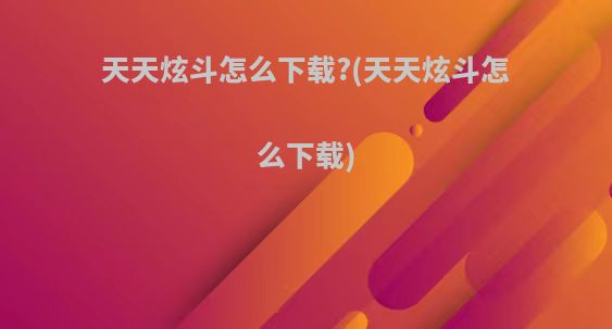 天天炫斗怎么下载?(天天炫斗怎么下载)