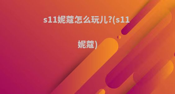 s11妮蔻怎么玩儿?(s11 妮蔻)