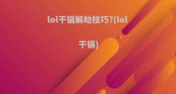 lol干锅解劫技巧?(lol 干锅)