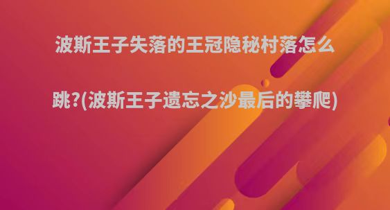 波斯王子失落的王冠隐秘村落怎么跳?(波斯王子遗忘之沙最后的攀爬)
