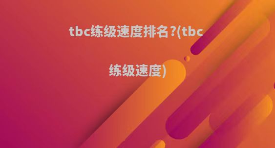 tbc练级速度排名?(tbc 练级速度)
