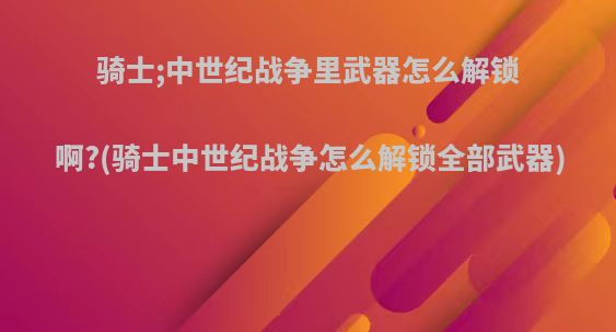 骑士;中世纪战争里武器怎么解锁啊?(骑士中世纪战争怎么解锁全部武器)
